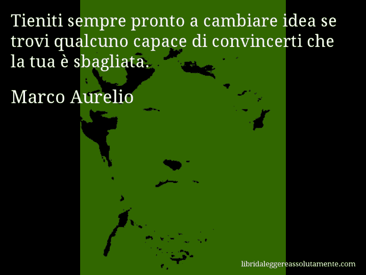 Aforisma di Marco Aurelio : Tieniti sempre pronto a cambiare idea se trovi qualcuno capace di convincerti che la tua è sbagliata.