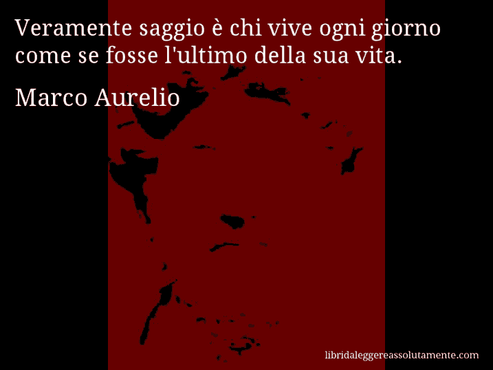 Aforisma di Marco Aurelio : Veramente saggio è chi vive ogni giorno come se fosse l'ultimo della sua vita.