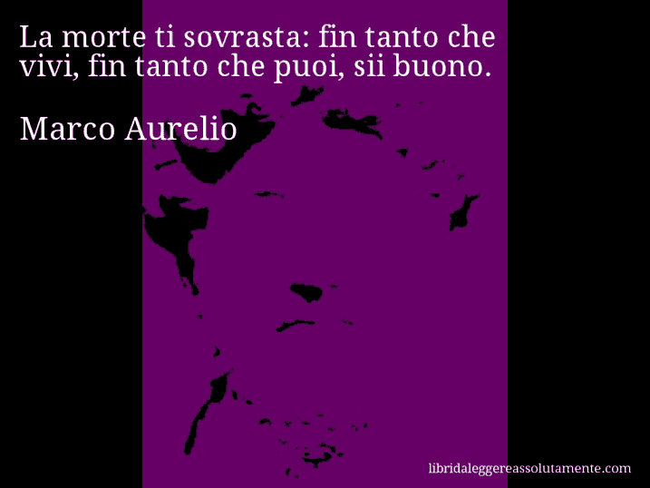 Aforisma di Marco Aurelio : La morte ti sovrasta: fin tanto che vivi, fin tanto che puoi, sii buono.