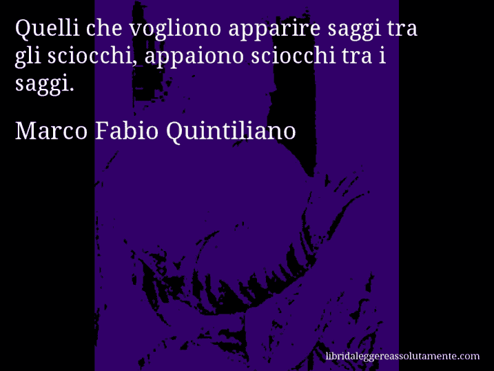 Aforisma di Marco Fabio Quintiliano : Quelli che vogliono apparire saggi tra gli sciocchi, appaiono sciocchi tra i saggi.