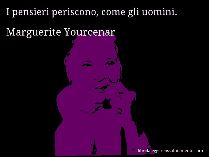 Aforisma di Marguerite Yourcenar : I pensieri periscono, come gli uomini.