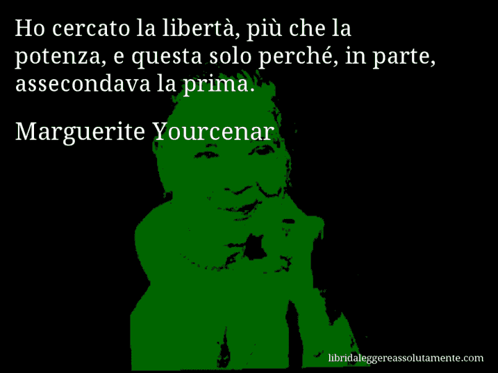 Aforisma di Marguerite Yourcenar : Ho cercato la libertà, più che la potenza, e questa solo perché, in parte, assecondava la prima.