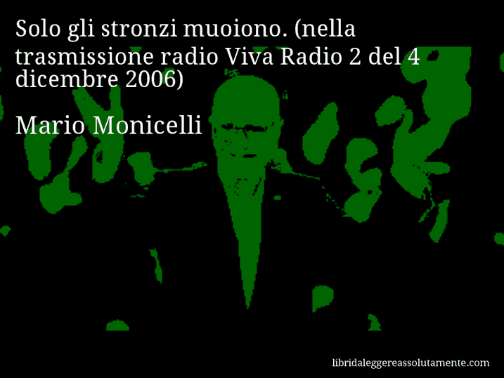 Aforisma di Mario Monicelli : Solo gli stronzi muoiono. (nella trasmissione radio Viva Radio 2 del 4 dicembre 2006)