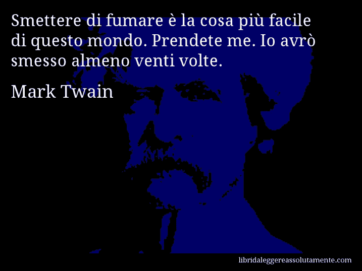Aforisma di Mark Twain : Smettere di fumare è la cosa più facile di questo mondo. Prendete me. Io avrò smesso almeno venti volte.