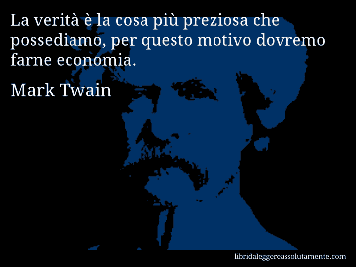 Aforisma di Mark Twain : La verità è la cosa più preziosa che possediamo, per questo motivo dovremo farne economia.