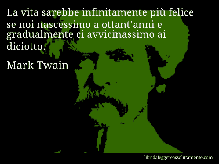 Aforisma di Mark Twain : La vita sarebbe infinitamente più felice se noi nascessimo a ottant’anni e gradualmente ci avvicinassimo ai diciotto.