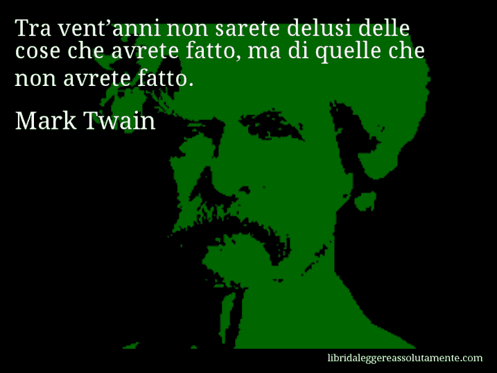 Aforisma di Mark Twain : Tra vent’anni non sarete delusi delle cose che avrete fatto, ma di quelle che non avrete fatto.