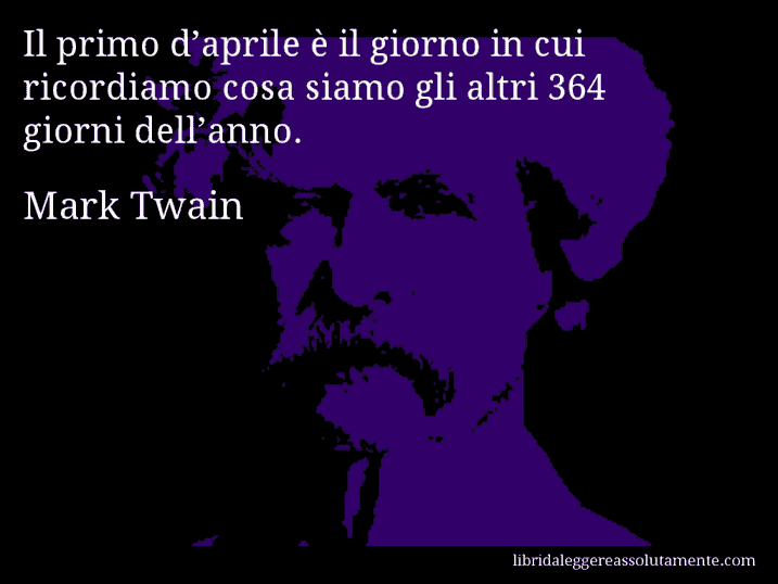 Aforisma di Mark Twain : Il primo d’aprile è il giorno in cui ricordiamo cosa siamo gli altri 364 giorni dell’anno.