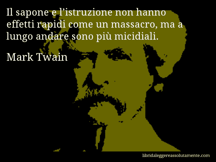 Aforisma di Mark Twain : Il sapone e l’istruzione non hanno effetti rapidi come un massacro, ma a lungo andare sono più micidiali.