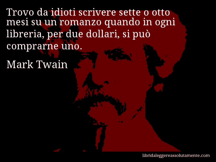 Aforisma di Mark Twain : Trovo da idioti scrivere sette o otto mesi su un romanzo quando in ogni libreria, per due dollari, si può comprarne uno.