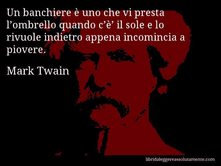 Aforisma di Mark Twain : Un banchiere è uno che vi presta l’ombrello quando c’è’ il sole e lo rivuole indietro appena incomincia a piovere.