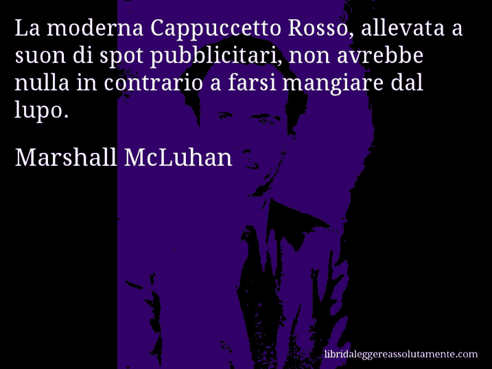 Aforisma di Marshall McLuhan : La moderna Cappuccetto Rosso, allevata a suon di spot pubblicitari, non avrebbe nulla in contrario a farsi mangiare dal lupo.