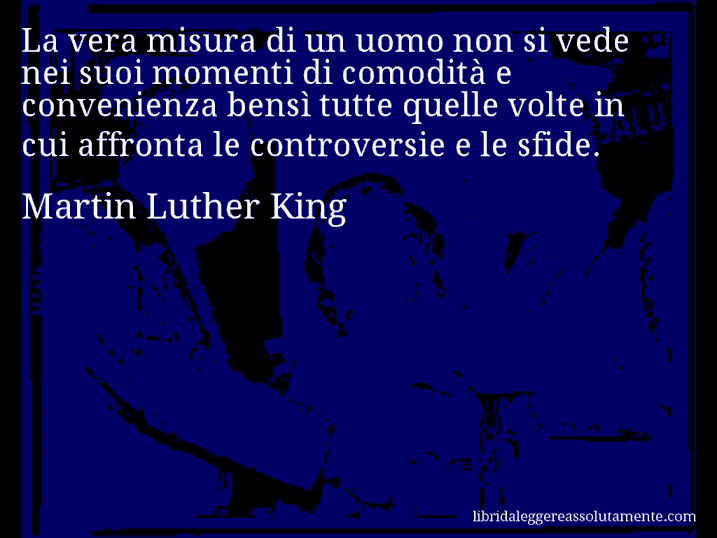 Aforisma di Martin Luther King : La vera misura di un uomo non si vede nei suoi momenti di comodità e convenienza bensì tutte quelle volte in cui affronta le controversie e le sfide.