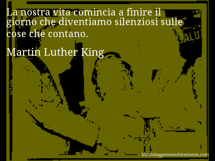 Aforisma di Martin Luther King : La nostra vita comincia a finire il giorno che diventiamo silenziosi sulle cose che contano.