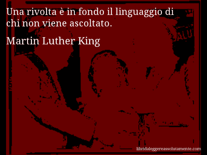 Aforisma di Martin Luther King : Una rivolta è in fondo il linguaggio di chi non viene ascoltato.