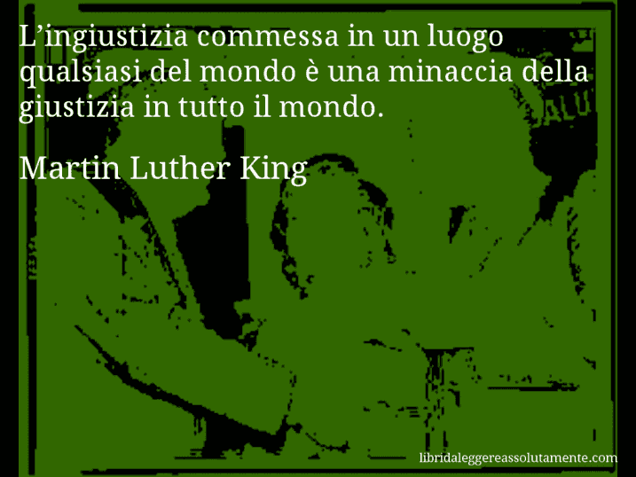 Aforisma di Martin Luther King : L’ingiustizia commessa in un luogo qualsiasi del mondo è una minaccia della giustizia in tutto il mondo.