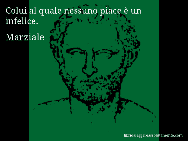 Aforisma di Marziale : Colui al quale nessuno piace è un infelice.