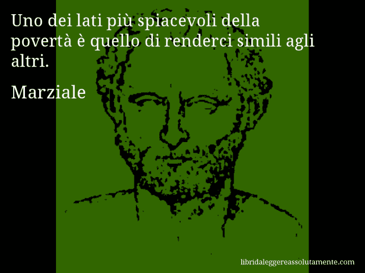 Aforisma di Marziale : Uno dei lati più spiacevoli della povertà è quello di renderci simili agli altri.