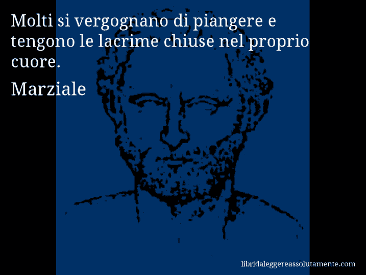 Aforisma di Marziale : Molti si vergognano di piangere e tengono le lacrime chiuse nel proprio cuore.