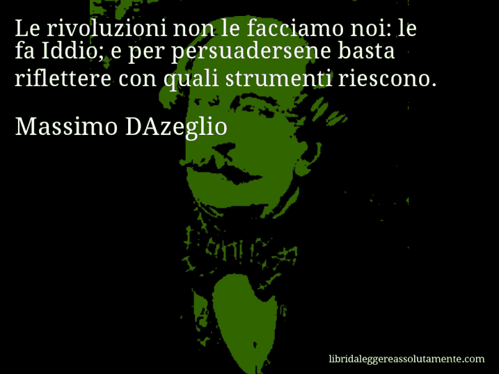 Aforisma di Massimo DAzeglio : Le rivoluzioni non le facciamo noi: le fa Iddio; e per persuadersene basta riflettere con quali strumenti riescono.