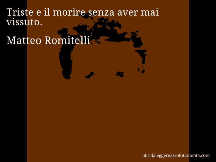 Aforisma di Matteo Romitelli : Triste e il morire senza aver mai vissuto.