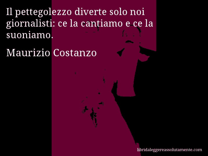 Aforisma di Maurizio Costanzo : Il pettegolezzo diverte solo noi giornalisti: ce la cantiamo e ce la suoniamo.