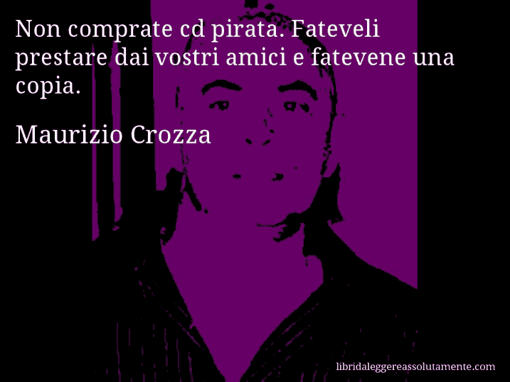 Aforisma di Maurizio Crozza : Non comprate cd pirata. Fateveli prestare dai vostri amici e fatevene una copia.