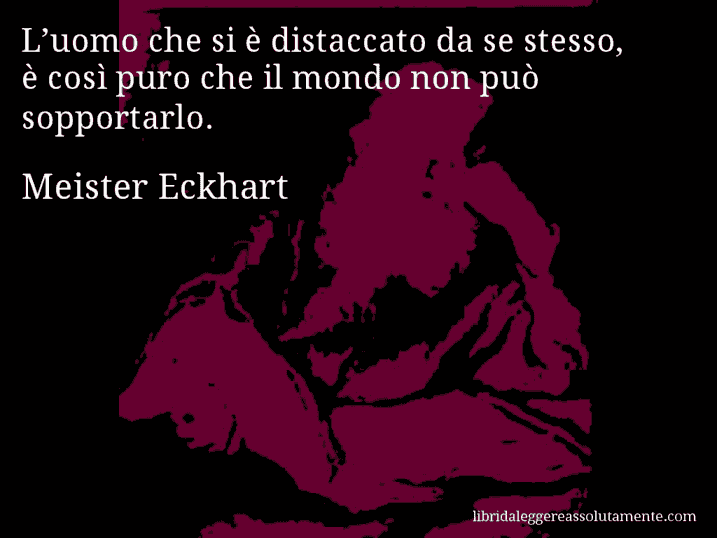 Aforisma di Meister Eckhart : L’uomo che si è distaccato da se stesso, è così puro che il mondo non può sopportarlo.
