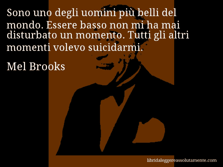 Aforisma di Mel Brooks : Sono uno degli uomini più belli del mondo. Essere basso non mi ha mai disturbato un momento. Tutti gli altri momenti volevo suicidarmi.