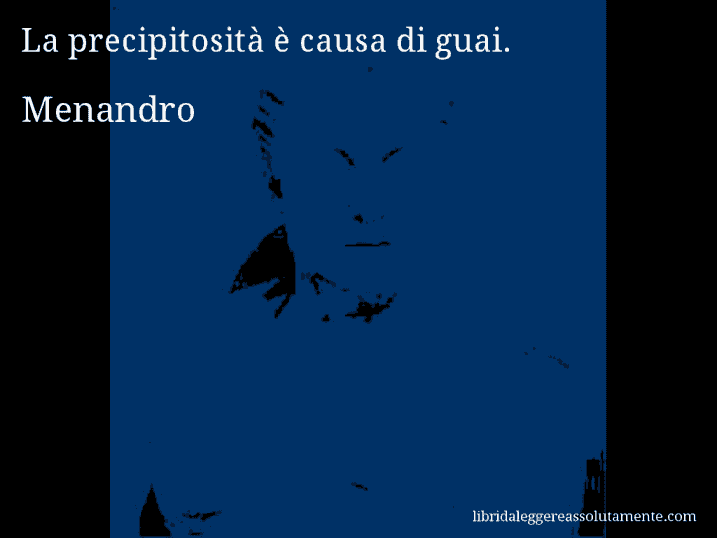 Aforisma di Menandro : La precipitosità è causa di guai.