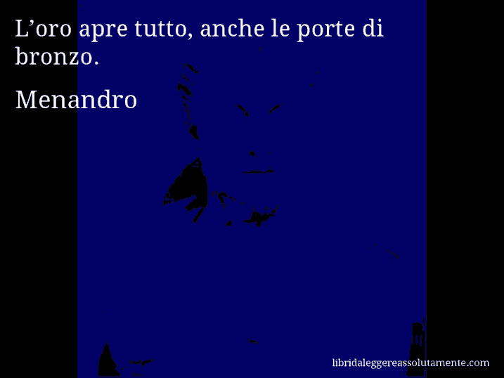 Aforisma di Menandro : L’oro apre tutto, anche le porte di bronzo.