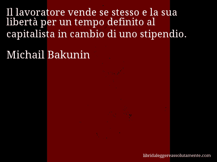 Aforisma di Michail Bakunin : Il lavoratore vende se stesso e la sua libertà per un tempo definito al capitalista in cambio di uno stipendio.