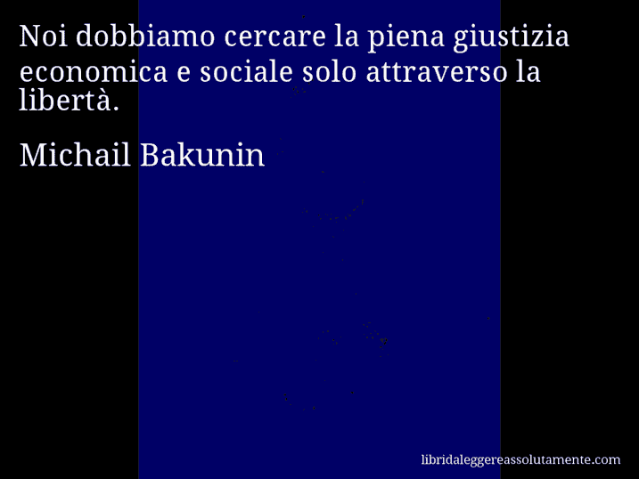 Aforisma di Michail Bakunin : Noi dobbiamo cercare la piena giustizia economica e sociale solo attraverso la libertà.