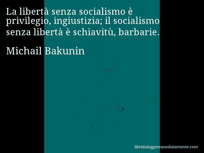 Aforisma di Michail Bakunin : La libertà senza socialismo è privilegio, ingiustizia; il socialismo senza libertà è schiavitù, barbarie.