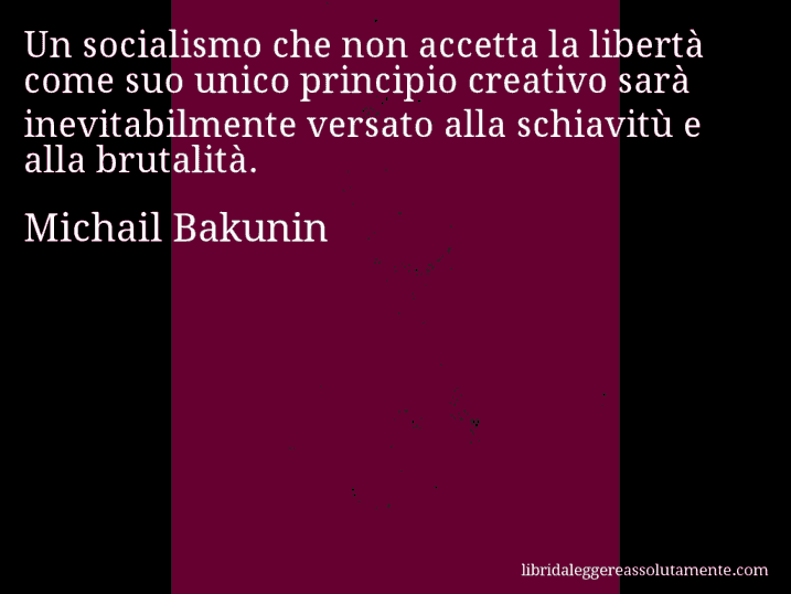 Aforisma di Michail Bakunin : Un socialismo che non accetta la libertà come suo unico principio creativo sarà inevitabilmente versato alla schiavitù e alla brutalità.