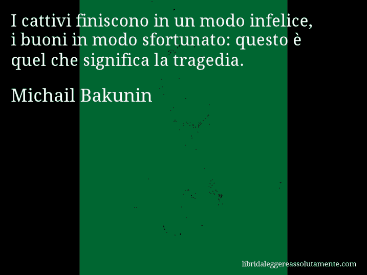 Aforisma di Michail Bakunin : I cattivi finiscono in un modo infelice, i buoni in modo sfortunato: questo è quel che significa la tragedia.