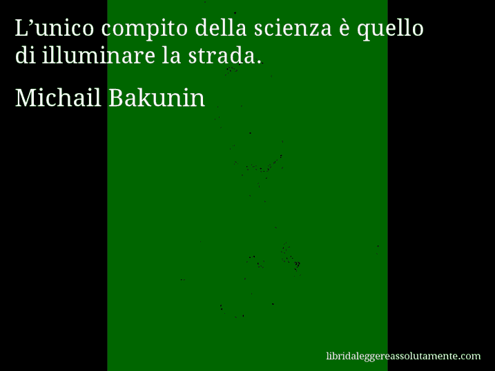 Aforisma di Michail Bakunin : L’unico compito della scienza è quello di illuminare la strada.