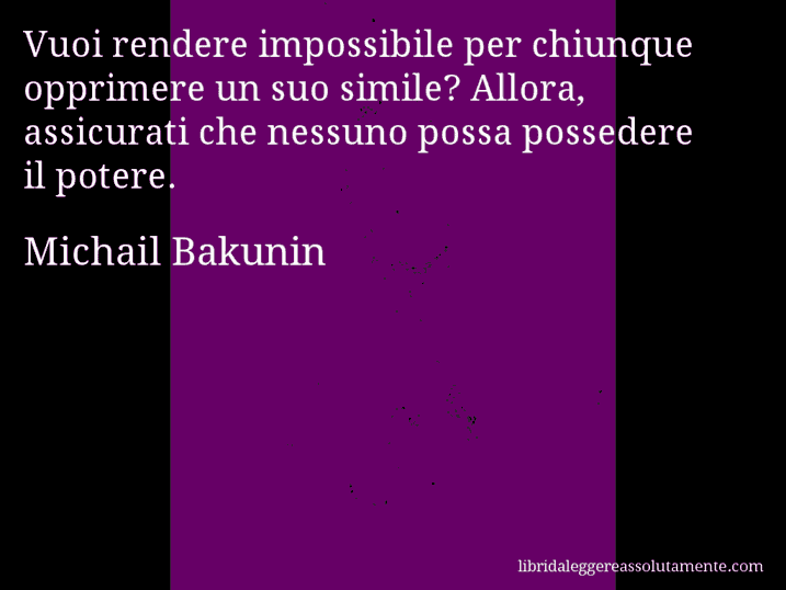 Aforisma di Michail Bakunin : Vuoi rendere impossibile per chiunque opprimere un suo simile? Allora, assicurati che nessuno possa possedere il potere.