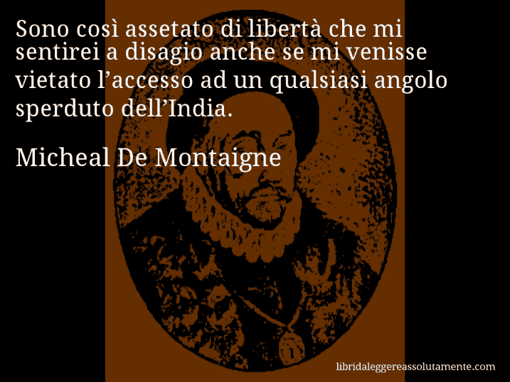 Aforisma di Micheal De Montaigne : Sono così assetato di libertà che mi sentirei a disagio anche se mi venisse vietato l’accesso ad un qualsiasi angolo sperduto dell’India.