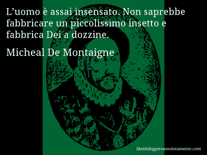 Aforisma di Micheal De Montaigne : L’uomo è assai insensato. Non saprebbe fabbricare un piccolissimo insetto e fabbrica Dei a dozzine.