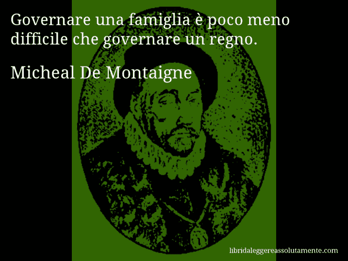Aforisma di Micheal De Montaigne : Governare una famiglia è poco meno difficile che governare un regno.