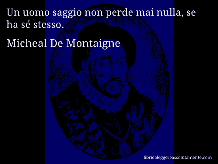 Aforisma di Micheal De Montaigne : Un uomo saggio non perde mai nulla, se ha sé stesso.