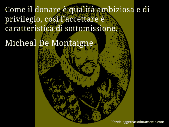 Aforisma di Micheal De Montaigne : Come il donare è qualità ambiziosa e di privilegio, così l’accettare è caratteristica di sottomissione.
