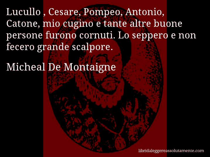 Aforisma di Micheal De Montaigne : Lucullo , Cesare, Pompeo, Antonio, Catone, mio cugino e tante altre buone persone furono cornuti. Lo seppero e non fecero grande scalpore.