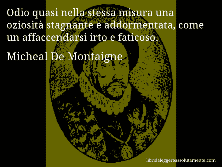 Aforisma di Micheal De Montaigne : Odio quasi nella stessa misura una oziosità stagnante e addormentata, come un affaccendarsi irto e faticoso.