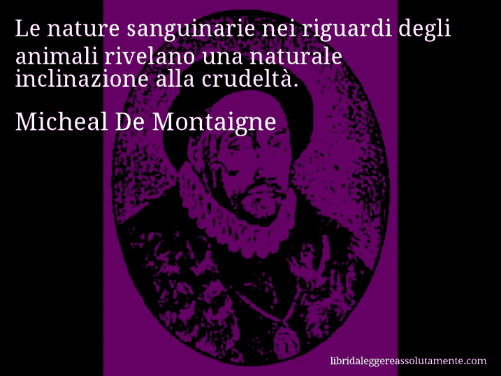 Aforisma di Micheal De Montaigne : Le nature sanguinarie nei riguardi degli animali rivelano una naturale inclinazione alla crudeltà.