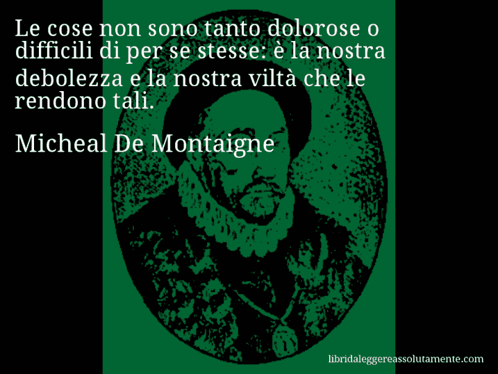 Aforisma di Micheal De Montaigne : Le cose non sono tanto dolorose o difficili di per se stesse: è la nostra debolezza e la nostra viltà che le rendono tali.