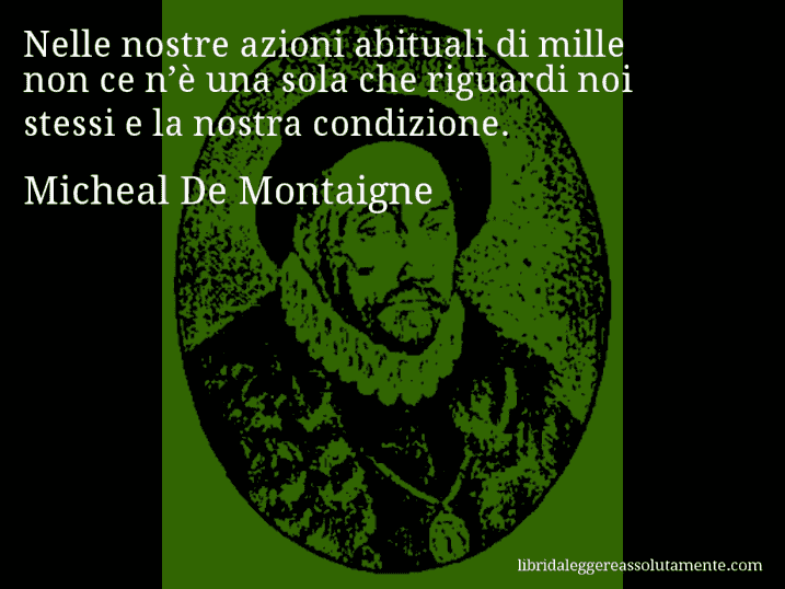 Aforisma di Micheal De Montaigne : Nelle nostre azioni abituali di mille non ce n’è una sola che riguardi noi stessi e la nostra condizione.