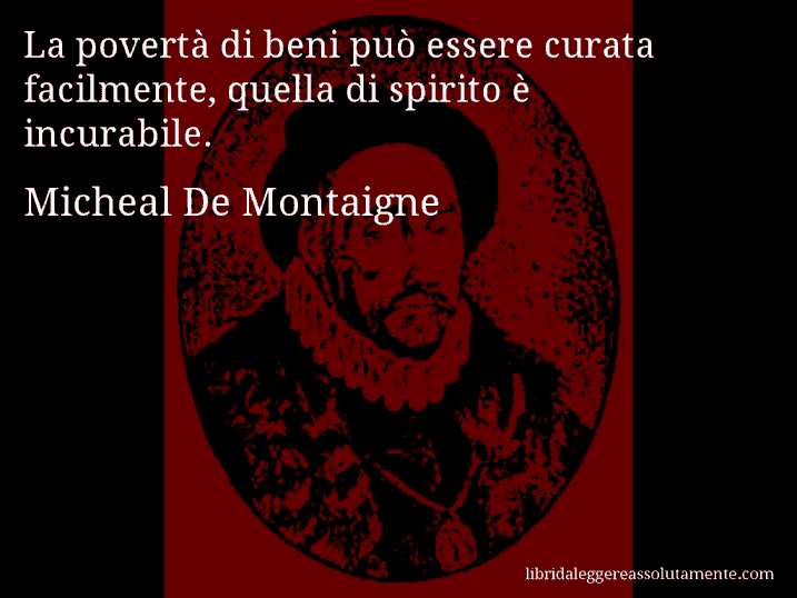 Aforisma di Micheal De Montaigne : La povertà di beni può essere curata facilmente, quella di spirito è incurabile.