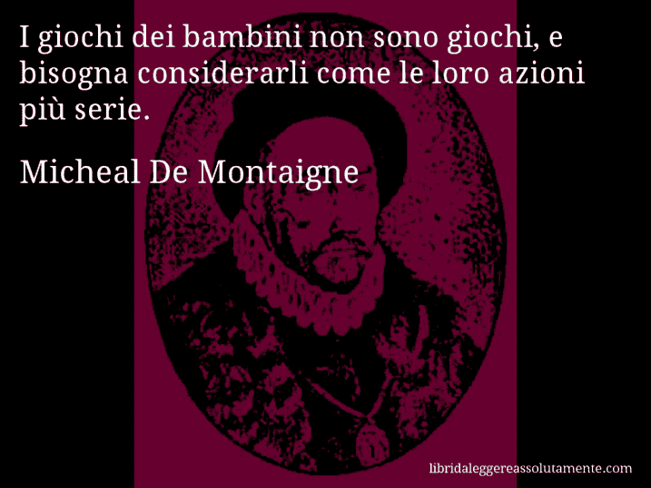 Aforisma di Micheal De Montaigne : I giochi dei bambini non sono giochi, e bisogna considerarli come le loro azioni più serie.